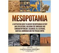 Mesopotamia: A Captivating Guide to Ancient Mesopotamian History and Civilizations, Including the Sumerians and Sumerian Mythology, Gilgamesh, Ur, Assyrians, Babylon, Hammurabi and the Persian Empire