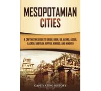 Mesopotamian Cities: A Captivating Guide to Eridu, Uruk, Ur, Akkad, Assur, Lagash, Babylon, Nippur, Nimrud, and Nineveh