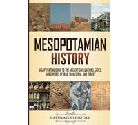 Mesopotamian History: A Captivating Guide to the Ancient Civilizations, Cities, and Empires of Iraq, Iran, Syria, and Turkey