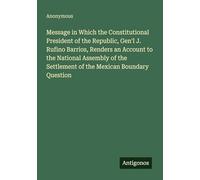 Message in Which the Constitutional President of the Republic, Gen'l J. Rufino Barrios, Renders an Account to the National Assembly of the Settlement of the Mexican Boundary Question