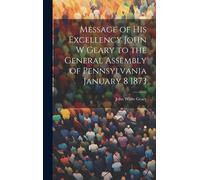 Message Of His Excellency John W Geary To The General Assembly Of Pennsylvania January 8 1873