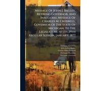 Message Of John J. Bagley, Retiring Governor, And Inaugural Message Of Charles M. Croswell, Governor Of The State Of Michigan, To The Legislature, At Its 29th Regular Session, January, 1877