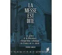 La Messe Est Dite - Le Prêtre Et La Littérature D'inspiration Catholique En France Au Xxe Siècle