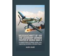 Messerschmitt Bf 109: The Legendary German Fighter of World War II: A Complete History of Design, Combat, Aces, Engineering Innovations, and Global Legacy