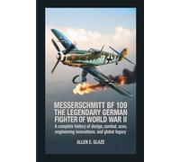 Messerschmitt Bf 109: The Legendary German Fighter of World War II: A Complete History of Design, Combat, Aces, Engineering Innovations, and Global Legacy