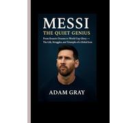 Messi: The Quiet Genius: From Rosario Dreams to World Cup Glory - The Life, Struggles, and Triumphs of a Global Icon