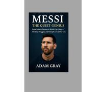 Messi: The Quiet Genius: From Rosario Dreams to World Cup Glory - The Life, Struggles, and Triumphs of a Global Icon
