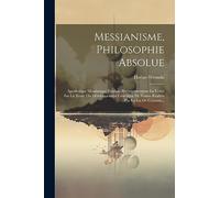 Messianisme, Philosophie Absolue: Apodictique Messianique Fondant Péremptoirement La Vérité Sur La Terre, Ou Développement Génétique De Toutes Réalités Par La Loi De Création...