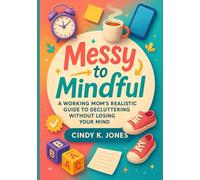 Messy to Mindful: A Working Mom's Realistic Guide to Decluttering Without Losing Your Mind