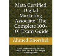 Meta Certified Digital Marketing Associate: The Complete 100-101 Exam Guide: Master Meta Advertising, Pass Your Certification, and Launch Your Digital Marketing Career