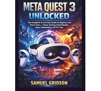 Meta Quest 3 Unlocked: The Complete A-to-Z User Guide for Beginners and Power Users - Setup, Gaming, Mixed Reality, Apps, Sideloading, and Pro Tips