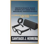 Meta’s Ray-Ban Display and Neural Wristband: The Complete Beginner-to-Expert User Guide: Learn Setup, Navigation, Personalization, Hidden Shortcuts, and Troubleshooting with Step-by-Step Tutorials