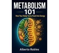 Metabolism 101: How Your Body Turns Food into Energy: A Practical Beginner's Guide to Calories, Blood Sugar, Hunger, Hormones, Fat Storage, Muscle, and Healthy Weight