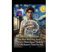 Metacognition: The Mind Watching Itself - How to Think About Thinking So Life Doesn’t Think For You