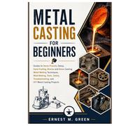 METAL CASTING FOR BEGINNERS: Guides to Home Foundry Setup, Sand Casting, Bronze and Brass Casting, Metal Melting Techniques, Mold Making, Tools, Safety, Troubleshooting, and DIY Metal Casting Project