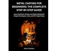 METAL CASTING FOR BEGINNERS: THE COMPLETE STEP-BY-STEP GUIDE: Learn Aluminum, Bronze, and Steel Casting with Simple Techniques, Tools, and DIY Project Ideas