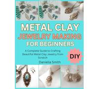 METAL CLAY JEWELRY MAKING FOR BEGINNERS: A Complete Guide to Crafting Beautiful Metal Clay Jewelry from Scratch