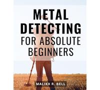 Metal Detecting For Absolute Beginners: The Ultimate Guide for Beginners and Advanced Treasure Hunters | Unlock the Secrets of Research, History, and Practice, Along with the Best Models