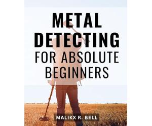 Metal Detecting For Absolute Beginners: The Ultimate Guide for Beginners and Advanced Treasure Hunters | Unlock the Secrets of Research, History, and Practice, Along with the Best Models