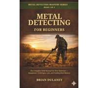 Metal Detecting for Beginners: The Complete Field Manual for New Detectorists - Equipment, Technique, Law, and Finding Real History