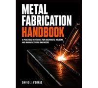 Metal Fabrication Handbook: A Practical Reference for Machinists, Welders and Manufacturing Engineers