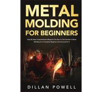 Metal Molding for Beginners: Step By Step Comprehensive Blueprint On How To Get Started In Metal Molding As A Complete Beginner And Succeed At It