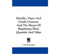 Metallic, Paper and Credit Currency and the Means of Regulating Their Quantity and Value Bosanquet, J. W. (Auteur)