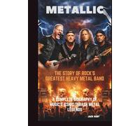 METALLICA: THE STORY OF ROCK’S GREATEST HEAVY METAL BAND: A COMPLETE BIOGRAPHY OF MUSIC’S ICONIC THRASH METAL LEGENDS