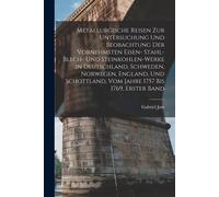 Metallurgische Reisen Zur Untersuchung Und Beobachtung Der Vornehmsten Eisen- Stahl- Blech- Und Steinkohlen-Werke In Deutschland, Schweden, Norwegen, ... Vom Jahre 1757 Bis 1769, Erster Band