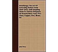 Metallurgy; The Art Of Extracting Metals From Their Ores, And Adapting Them To Various Purposes Of Manufacture