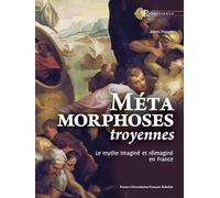 Métamorphoses troyennes: Le mythe imaginé et réimaginé en France