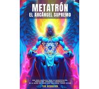 Metatrón - El Arcángel Supremo: Una Guía Angelical Para La Manifestación, Protección, Sanación Y Abundancia, De La Mano Del Ángel Más Cercano Al Trono Divino