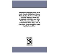 Meteorological Observations In The Arctic Seas. By Elisha Kent Kane ... Made During The Second Grinnell Expedition In Search Of Sir John Franklin, In ... On The West Coast Of Greenland. Reduced