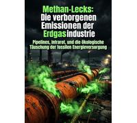 Methan-Lecks: Die verborgenen Emissionen der Erdgasindustrie: Pipelines, Infrarot, und die ökologische Täuschung der fossilen Energieversorgung