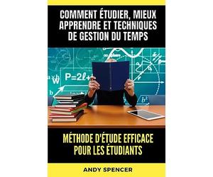 Méthode d'étude efficace pour les étudiants: Comment étudier, mieux apprendre et techniques de gestion du temps