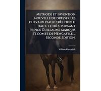 Methode et invention nouvelle de dresser les chevaux par le très-noble, haut, et très-puissant prince Guillaume marquis et comte de Newcastle ... Seconde Ã(c)dition.