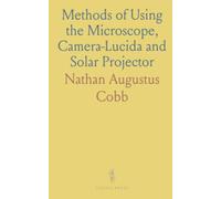 Methods of Using the Microscope, Camera-Lucida and Solar Projector: For Purposes of Examination and the Production of Illustrations