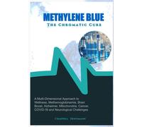 Methylene Blue The Chromatic Cure: A Multi-Dimensional Approach To Wellness, Methemoglobinemia, Brain Boost, Alzheimer, Mitochondria, Cancer, Covid-19 And Neurological Challenges