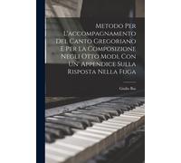 Metodo Per L'accompagnamento Del Canto Gregoriano E Per La Composizione Negli Otto Modi, Con Un' Appendice Sulla Risposta Nella Fuga