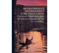 Metodo Pratico E Naturale Per Lo Studio Della Lingua Italiana Proposto Agli Studenti Americani Da T.E. Comba ...