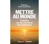 Mettre au monde Enquête sur les mystères de la naissance - Patrice Van Eersel - Albin Michel - broché - Essai