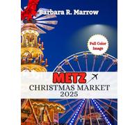 Metz Christmas Market 2025: The Ultimate Handbook to Experiencing Magical Christmas Markets, New year Eve’s Celebrations, Festive Traditions, and Winter wonderland