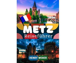 METZ REISEFÜHRER 2026: Kathedrale Saint-Étienne, Centre Pompidou-Metz, Temple Neuf und Porte des Allemands entdecken, mit Altstadt-Rundgängen, ... Tagesausflügen und praktischen Infos