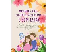 Meu Bebê e Eu: Controle de Glicemia e Bem-Estar: Registro diário de saúde para uma gestação tranquila e segura.