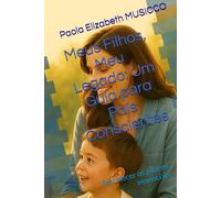 Meus Filhos, Meu Legado: Um Guia para Pais Conscientes: Fortalecer os pilares essenciais