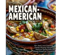 Mexican-American Magic Cookbook: 90+ Zesty and Creative Dishes Infusing Vibrant Mexican Spices with Classic American Comforts