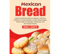 Mexican Bread Cookbook: Explore Authentic Mexican Baking-Delicious Recipes For Sweet Breads, Tortilla-Based Bakes, Savory Rolls, Sourdough, Flatbreads, And No-Knead Classics