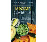 Mexican Cookbook: A Book About Mexican Food in English with Pictures of Each Recipe. 40 Step-by-Step Recipes Anyone Can Make.