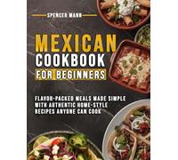 Mexican Cookbook for Beginners: Flavor-packed Meals Made Simple with Authentic Home-style Recipes Anyone Can Cook