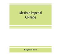 Mexican Imperial Coinage; The Medals And Coins Of Augustine I (Iturbide), Maximilian, The French Invasion, And Of The Republic During The French Intervention